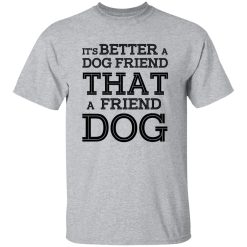 It’s Better A Dog Friend That A Friend Dog T Shirts, Hoodies, Long Sleeve