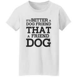 It’s Better A Dog Friend That A Friend Dog T Shirts, Hoodies, Long Sleeve