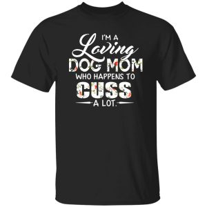 I’m A Loving Dog Mom Who Happens To Cuss A Lot T-Shirts, Long Sleeve, Hoodies