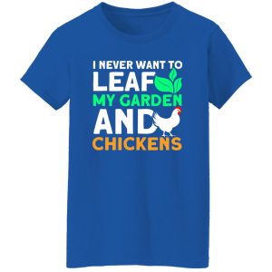 Never Leaf My Garden And Chickens funny Gardening T-Shirts, Long Sleeve, Hoodies