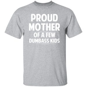 Proud Mother Of A Few Dumbass Kids T-Shirts, Long Sleeve, Hoodies