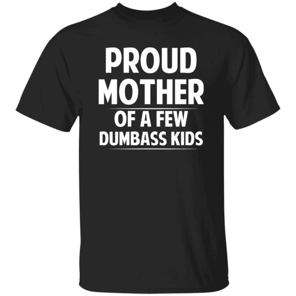 Proud Mother Of A Few Dumbass Kids T-Shirts, Long Sleeve, Hoodies