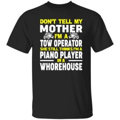 Don’t Tell My Mother I’m A Tow Operator She Still Thinks I’m A Piano Player In A Whorehouse T-Shirts, Long Sleeve, Hoodies