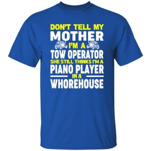 Don’t Tell My Mother I’m A Tow Operator She Still Thinks I’m A Piano Player In A Whorehouse T-Shirts, Long Sleeve, Hoodies