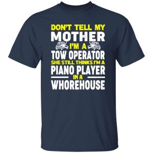 Don’t Tell My Mother I’m A Tow Operator She Still Thinks I’m A Piano Player In A Whorehouse T-Shirts, Long Sleeve, Hoodies