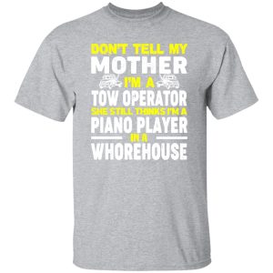 Don’t Tell My Mother I’m A Tow Operator She Still Thinks I’m A Piano Player In A Whorehouse T-Shirts, Long Sleeve, Hoodies