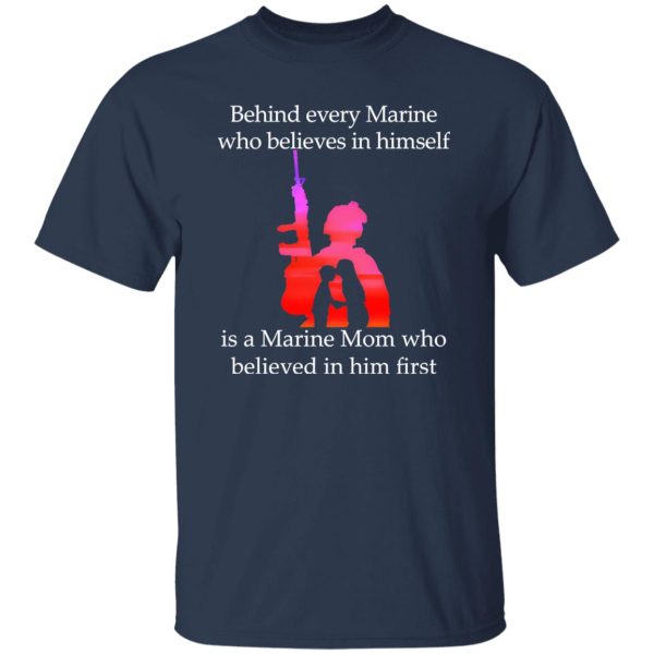 Behind Every Marine Who Believes In Himself Is A Marine Mom Who Believed In Him First T-Shirts, Long Sleeve, Hoodies