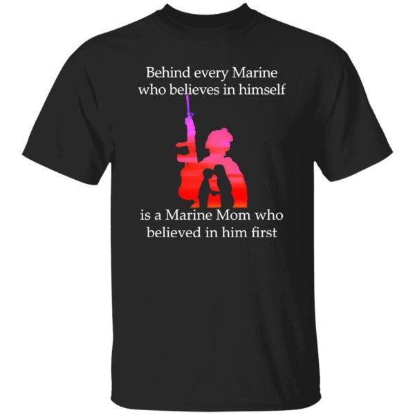 Behind Every Marine Who Believes In Himself Is A Marine Mom Who Believed In Him First T-Shirts, Long Sleeve, Hoodies