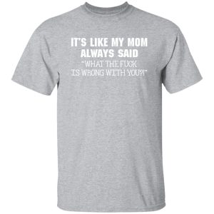 It’s Like My Mom Always Said What The Fuck Is Wrong With You T-Shirts, Long Sleeve, Hoodies