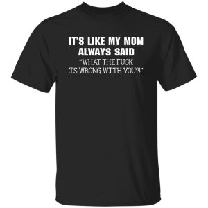 It’s Like My Mom Always Said What The Fuck Is Wrong With You T-Shirts, Long Sleeve, Hoodies