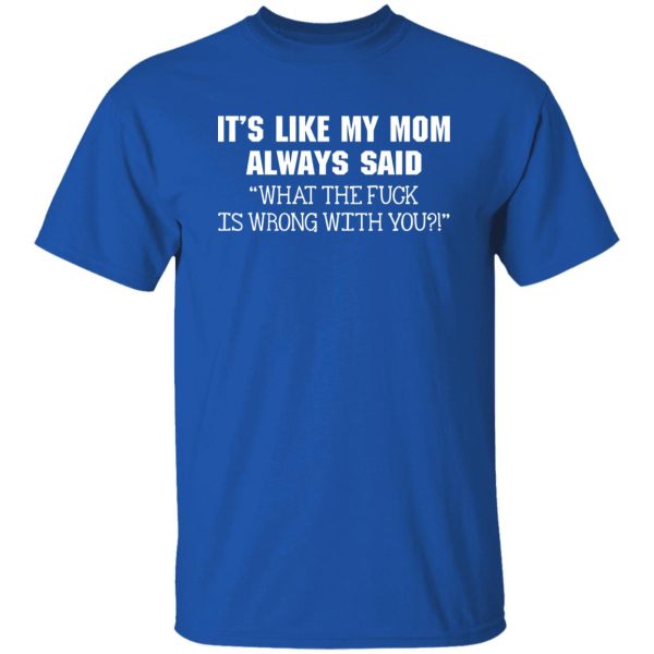 It’s Like My Mom Always Said What The Fuck Is Wrong With You T-Shirts, Long Sleeve, Hoodies