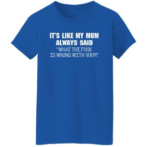 It’s Like My Mom Always Said What The Fuck Is Wrong With You T-Shirts, Long Sleeve, Hoodies