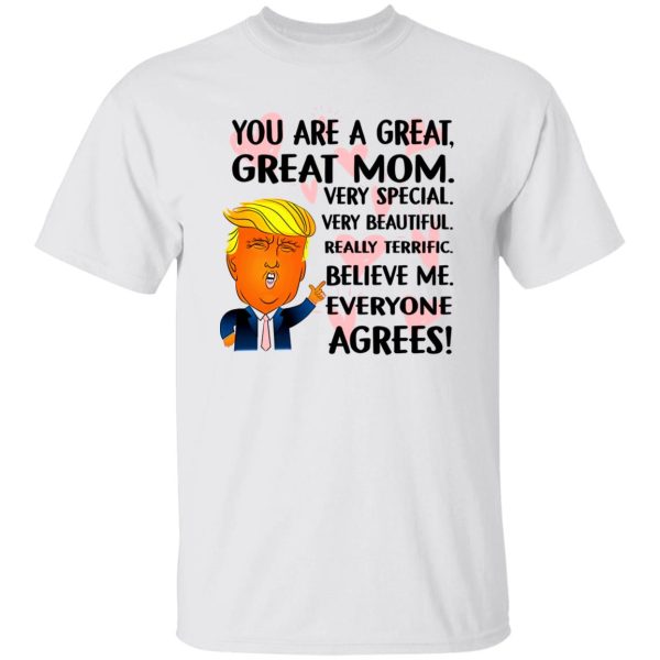 You Are A Great Great Mom Very Special Very Beautiful Really Terrific Believe Me Everyone Agrees Donald Trump T Shirts, Hoodies, Long Sleeve