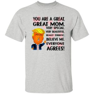 You Are A Great Great Mom Very Special Very Beautiful Really Terrific Believe Me Everyone Agrees Donald Trump T Shirts, Hoodies, Long Sleeve