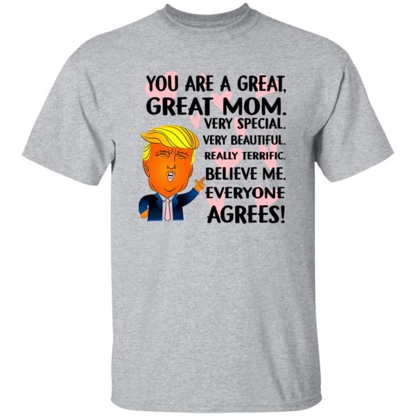 You Are A Great Great Mom Very Special Very Beautiful Really Terrific Believe Me Everyone Agrees Donald Trump T Shirts, Hoodies, Long Sleeve