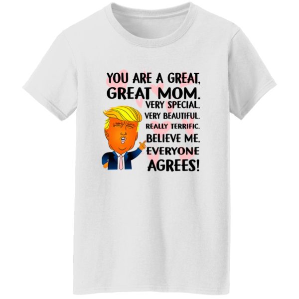 You Are A Great Great Mom Very Special Very Beautiful Really Terrific Believe Me Everyone Agrees Donald Trump T Shirts, Hoodies, Long Sleeve