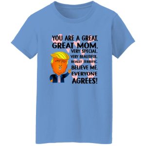 You Are A Great Great Mom Very Special Very Beautiful Really Terrific Believe Me Everyone Agrees Donald Trump T Shirts, Hoodies, Long Sleeve