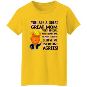 You Are A Great Great Mom Very Special Very Beautiful Really Terrific Believe Me Everyone Agrees Donald Trump T Shirts, Hoodies, Long Sleeve