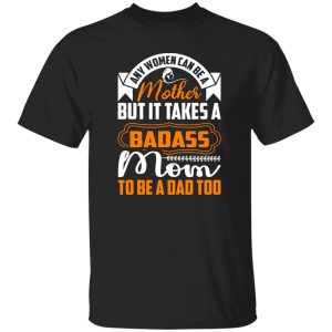 any women can be a mother but it takes a badass mom to be a dad too T-Shirts, Long Sleeve, Hoodies