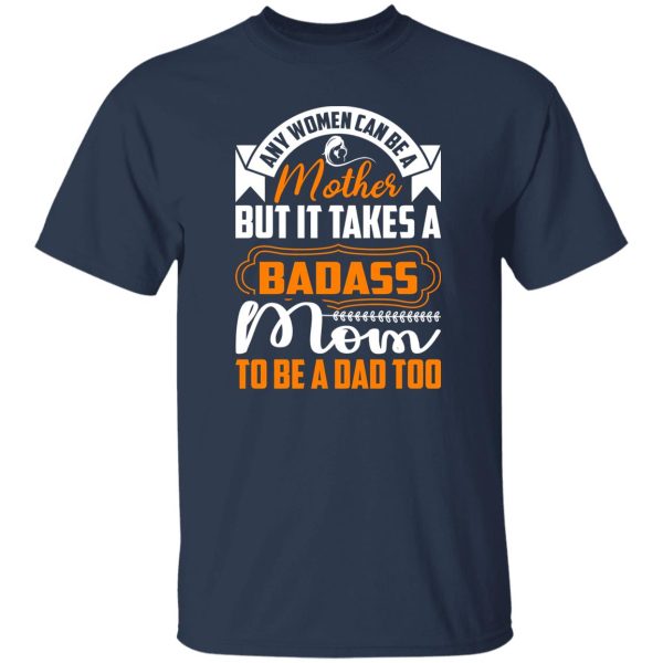 any women can be a mother but it takes a badass mom to be a dad too T-Shirts, Long Sleeve, Hoodies