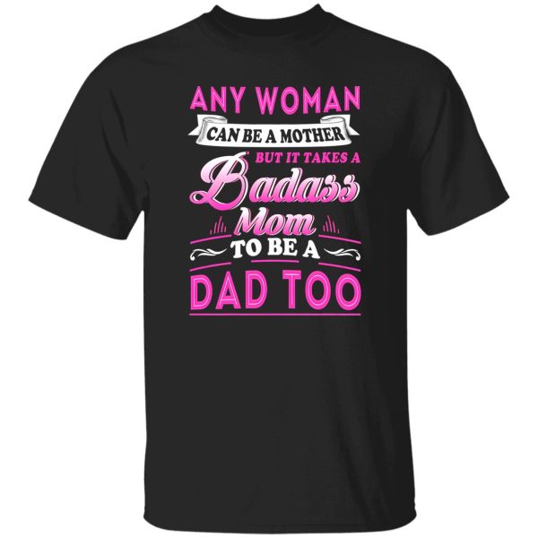 Any Woman Can Be A Mother But It Takes A Badass Mom To Be A Dad Too T-Shirts, Long Sleeve, Hoodies