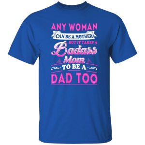 Any Woman Can Be A Mother But It Takes A Badass Mom To Be A Dad Too T-Shirts, Long Sleeve, Hoodies