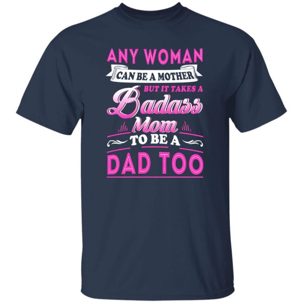 Any Woman Can Be A Mother But It Takes A Badass Mom To Be A Dad Too T-Shirts, Long Sleeve, Hoodies