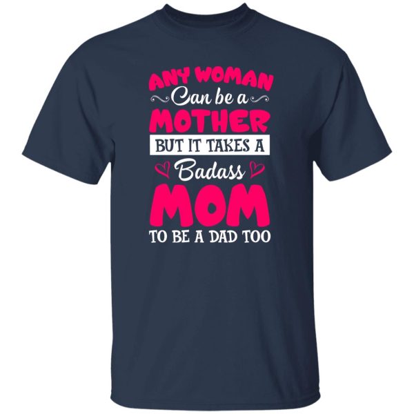 Any Woman Can Be a Mother but It Takes a Badass Mom to Be a Dad Too V3 T-Shirts, Long Sleeve, Hoodies