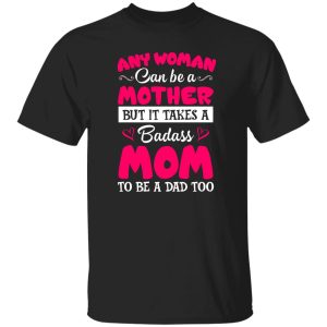 Any Woman Can Be a Mother but It Takes a Badass Mom to Be a Dad Too V3 T-Shirts, Long Sleeve, Hoodies