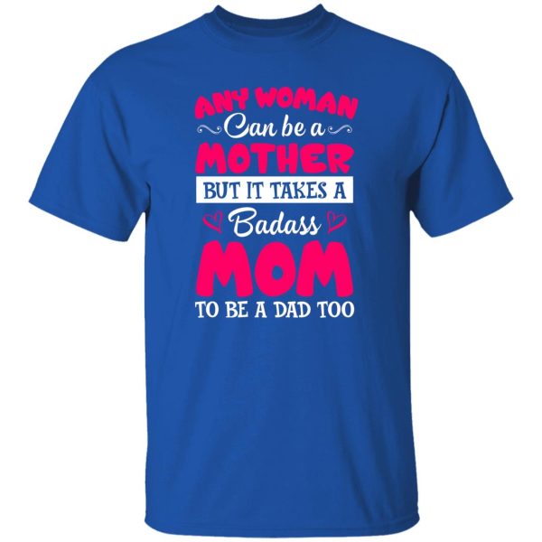 Any Woman Can Be a Mother but It Takes a Badass Mom to Be a Dad Too V3 T-Shirts, Long Sleeve, Hoodies