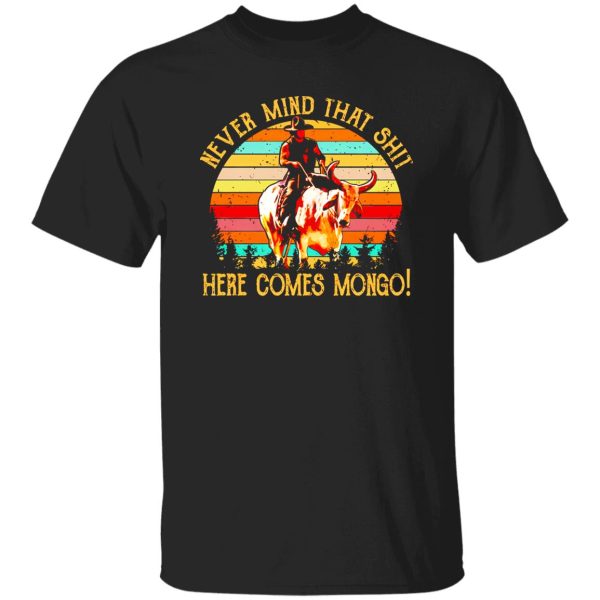 Blazing Saddles Never Mind That Shit Here Comes Mongo T-Shirts, Long Sleeve, Hoodies