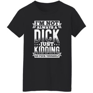 I’m Not Always A Dick – Just Kidding Go Fuck Yourself V3 T-Shirts, Long Sleeve, Hoodies