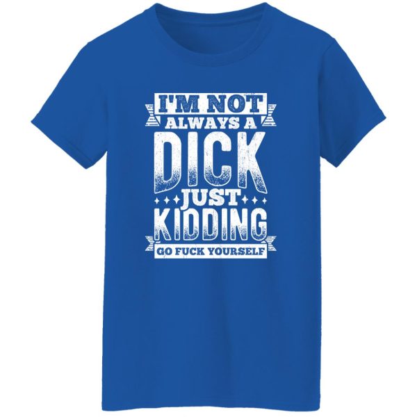 I’m Not Always A Dick – Just Kidding Go Fuck Yourself V3 T-Shirts, Long Sleeve, Hoodies