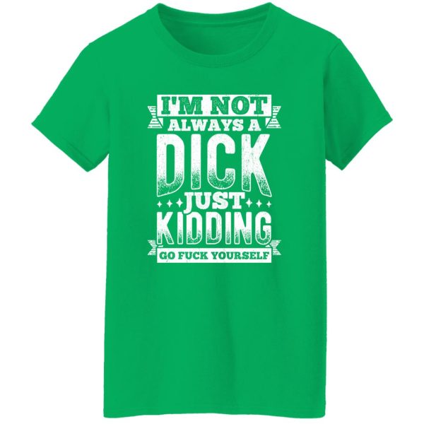 I’m Not Always A Dick – Just Kidding Go Fuck Yourself V3 T-Shirts, Long Sleeve, Hoodies