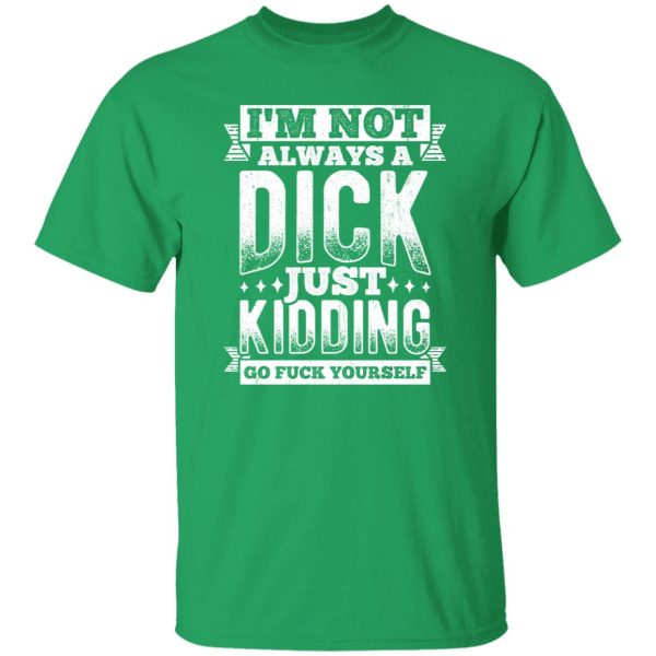 I’m Not Always A Dick – Just Kidding Go Fuck Yourself V3 T-Shirts, Long Sleeve, Hoodies