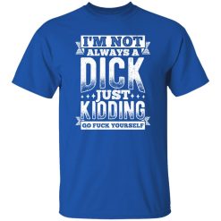 I’m Not Always A Dick – Just Kidding Go Fuck Yourself V3 T-Shirts, Long Sleeve, Hoodies