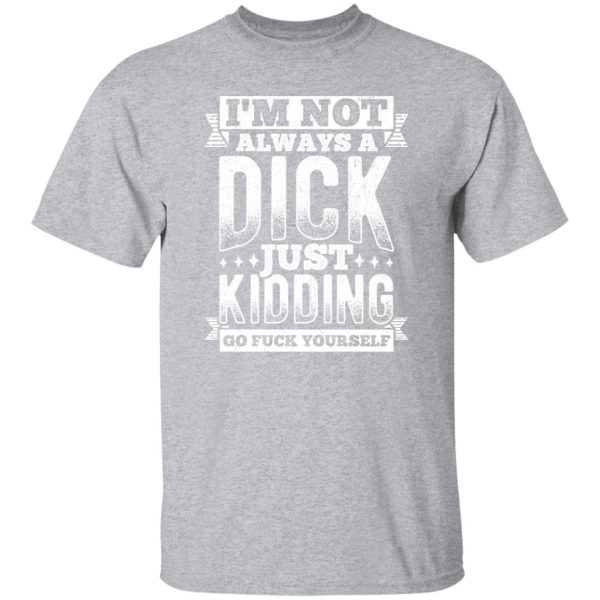 I’m Not Always A Dick – Just Kidding Go Fuck Yourself V3 T-Shirts, Long Sleeve, Hoodies