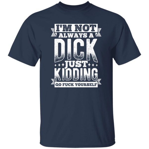 I’m Not Always A Dick – Just Kidding Go Fuck Yourself V3 T-Shirts, Long Sleeve, Hoodies