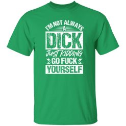 I’m Not Always A Dick – Just Kidding Go Fuck Yourself T-Shirts, Long Sleeve, Hoodies