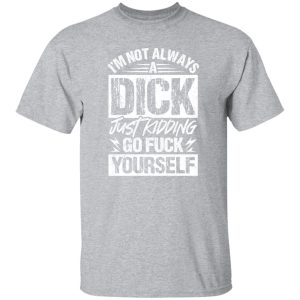 I’m Not Always A Dick – Just Kidding Go Fuck Yourself T-Shirts, Long Sleeve, Hoodies