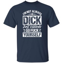 I’m Not Always A Dick – Just Kidding Go Fuck Yourself T-Shirts, Long Sleeve, Hoodies
