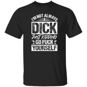 I’m Not Always A Dick – Just Kidding Go Fuck Yourself T-Shirts, Long Sleeve, Hoodies