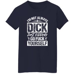 I’m Not Always A Dick – Just Kidding Go Fuck Yourself T-Shirts, Long Sleeve, Hoodies