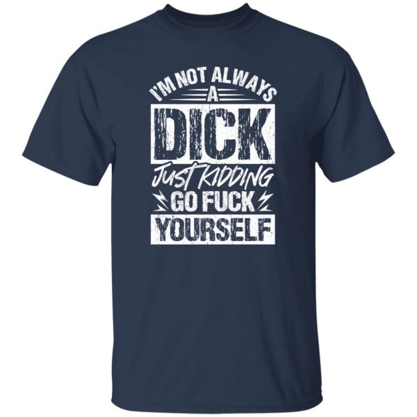 I’m Not Always A Dick – Just Kidding Go Fuck Yourself T-Shirts, Long Sleeve, Hoodies