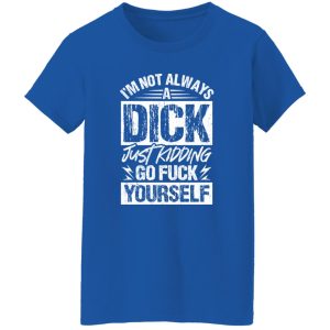 I’m Not Always A Dick – Just Kidding Go Fuck Yourself T-Shirts, Long Sleeve, Hoodies