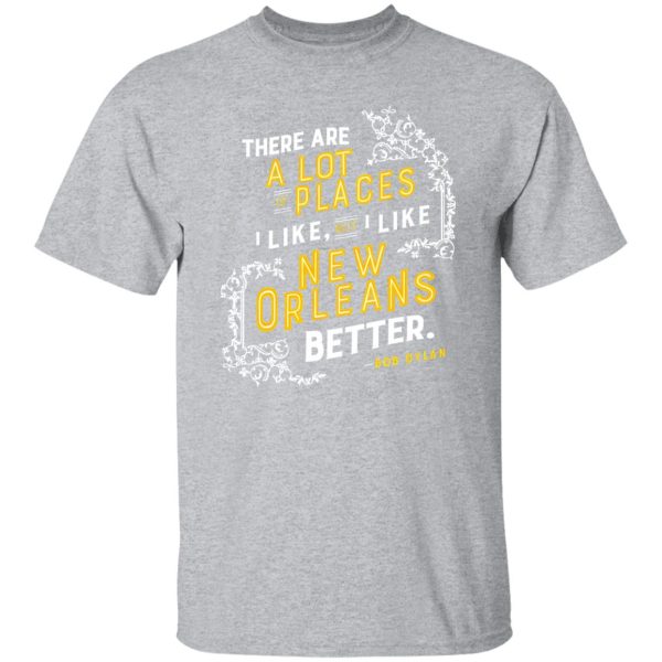 There Are A Lot Of Places I Like But I Like New Orleans Better Bob Dylan T-Shirts, Long Sleeve, Hoodies