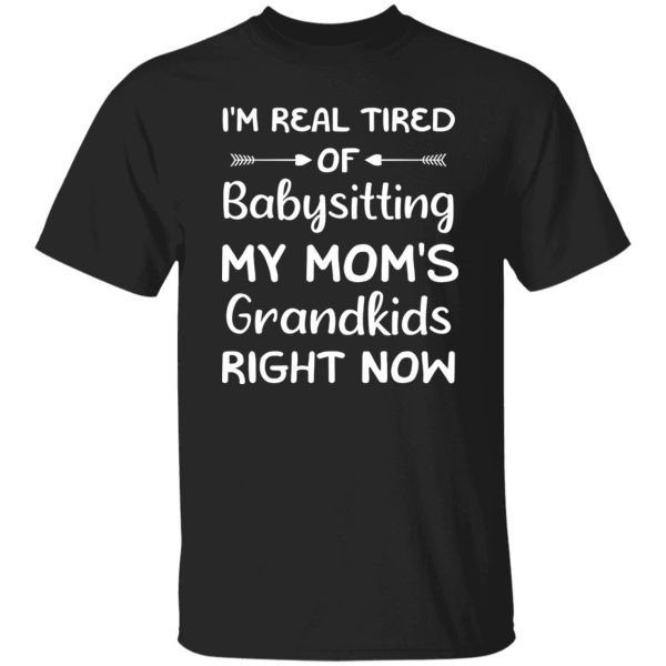 Funny Words I’m Real Tired Of Babysitting My Mom’s Grandkids Right Now T-Shirts, Long Sleeve, Hoodies