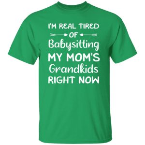 Funny Words I’m Real Tired Of Babysitting My Mom’s Grandkids Right Now T-Shirts, Long Sleeve, Hoodies