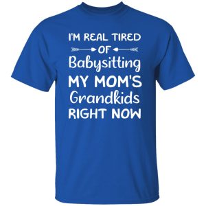 Funny Words I’m Real Tired Of Babysitting My Mom’s Grandkids Right Now T-Shirts, Long Sleeve, Hoodies