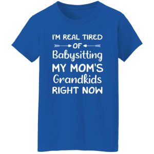 Funny Words I’m Real Tired Of Babysitting My Mom’s Grandkids Right Now T-Shirts, Long Sleeve, Hoodies